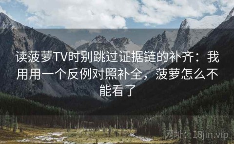 读菠萝TV时别跳过证据链的补齐：我用用一个反例对照补全，菠萝怎么不能看了
