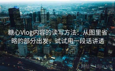 糖心Vlog内容的读写方法：从图里省略的部分出发，试试用一段话讲透