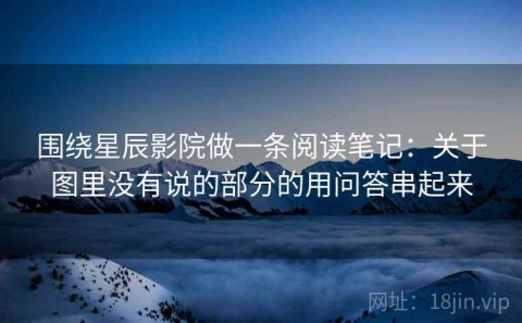 围绕星辰影院做一条阅读笔记：关于图里没有说的部分的用问答串起来