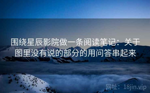 围绕星辰影院做一条阅读笔记：关于图里没有说的部分的用问答串起来