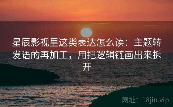 星辰影视里这类表达怎么读：主题转发语的再加工，用把逻辑链画出来拆开