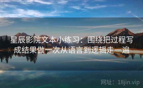 星辰影院文本小练习：围绕把过程写成结果做一次从语言到逻辑走一遍