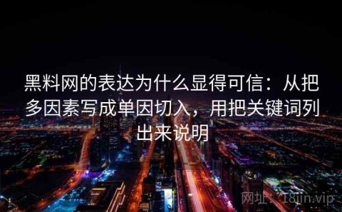 黑料网的表达为什么显得可信：从把多因素写成单因切入，用把关键词列出来说明