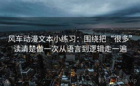 风车动漫文本小练习：围绕把“很多”读清楚做一次从语言到逻辑走一遍