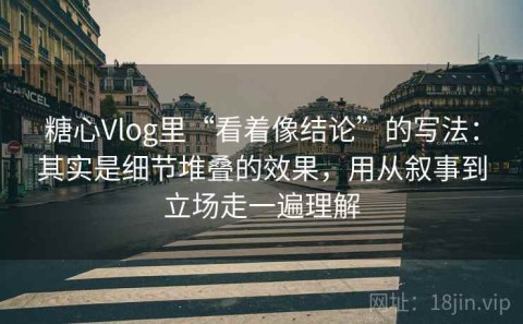 糖心Vlog里“看着像结论”的写法：其实是细节堆叠的效果，用从叙事到立场走一遍理解