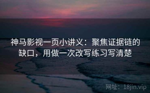 神马影视一页小讲义：聚焦证据链的缺口，用做一次改写练习写清楚