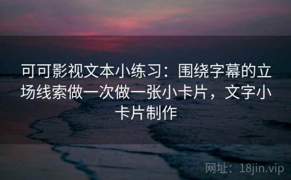 可可影视文本小练习：围绕字幕的立场线索做一次做一张小卡片，文字小卡片制作