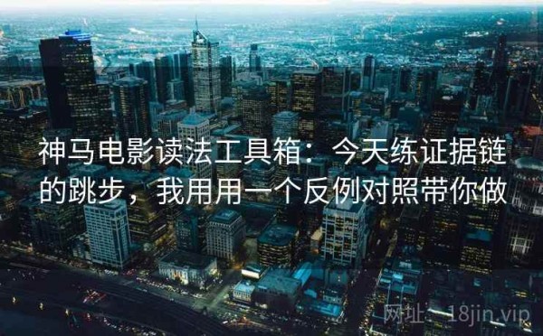 神马电影读法工具箱：今天练证据链的跳步，我用用一个反例对照带你做