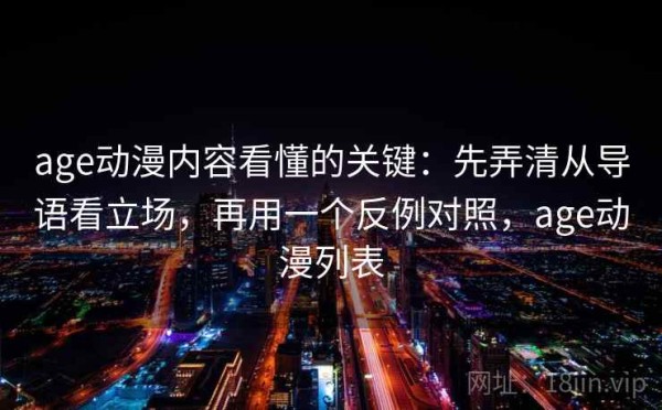 age动漫内容看懂的关键：先弄清从导语看立场，再用一个反例对照，age动漫列表