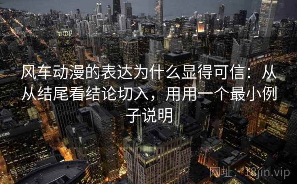 风车动漫的表达为什么显得可信：从从结尾看结论切入，用用一个最小例子说明