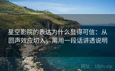 星空影院的表达为什么显得可信：从回声效应切入，用用一段话讲透说明