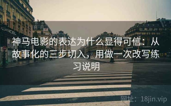 神马电影的表达为什么显得可信：从故事化的三步切入，用做一次改写练习说明