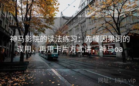 神马影院的读法练习：先懂因果词的误用，再用卡片方式讲，神马oa