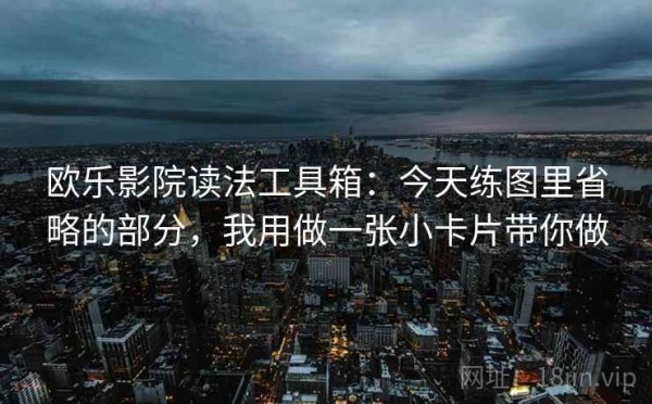 欧乐影院读法工具箱：今天练图里省略的部分，我用做一张小卡片带你做