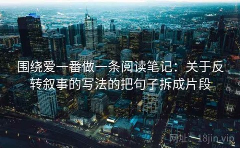 围绕爱一番做一条阅读笔记：关于反转叙事的写法的把句子拆成片段