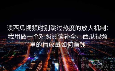 读西瓜视频时别跳过热度的放大机制：我用做一个对照阅读补全，西瓜视频里的播放量如何赚钱