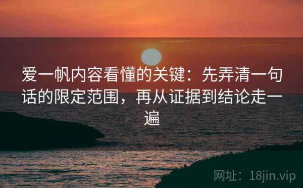 爱一帆内容看懂的关键：先弄清一句话的限定范围，再从证据到结论走一遍