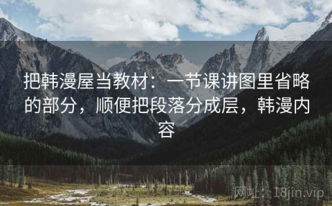 把韩漫屋当教材：一节课讲图里省略的部分，顺便把段落分成层，韩漫内容