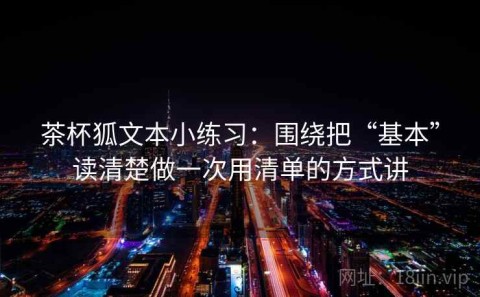 茶杯狐文本小练习：围绕把“基本”读清楚做一次用清单的方式讲