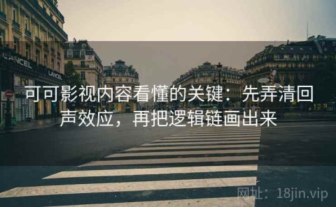 可可影视内容看懂的关键：先弄清回声效应，再把逻辑链画出来