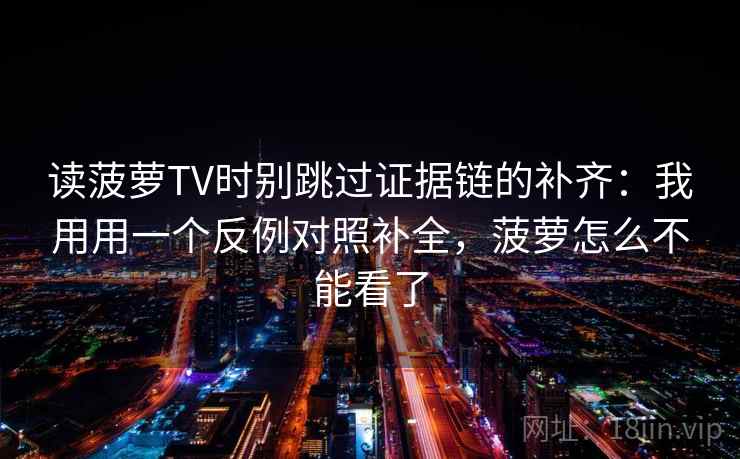 读菠萝TV时别跳过证据链的补齐：我用用一个反例对照补全，菠萝怎么不能看了
