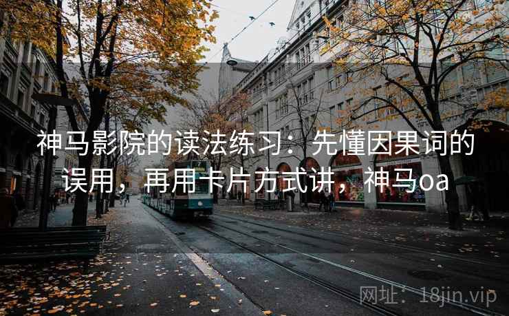 神马影院的读法练习：先懂因果词的误用，再用卡片方式讲，神马oa