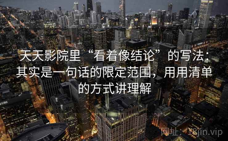 天天影院里“看着像结论”的写法：其实是一句话的限定范围，用用清单的方式讲理解
