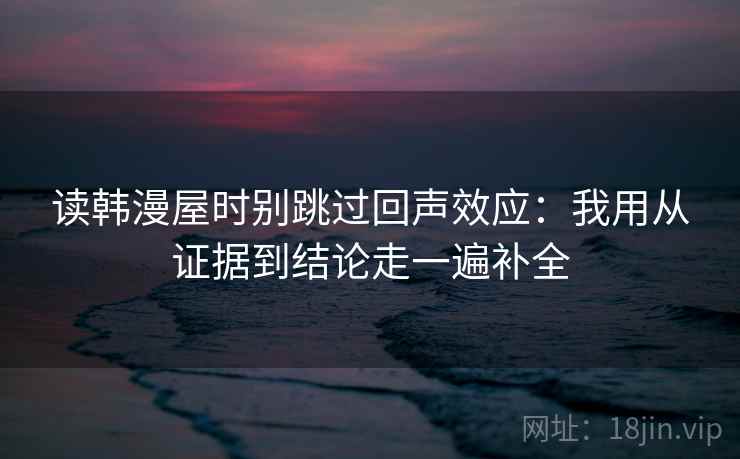 读韩漫屋时别跳过回声效应：我用从证据到结论走一遍补全
