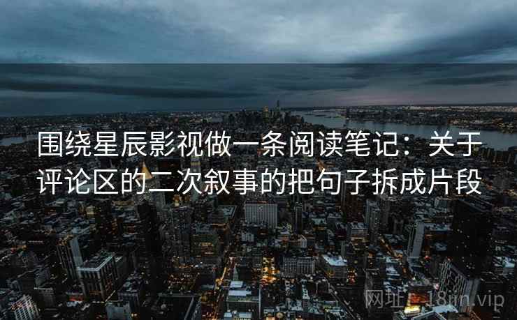 围绕星辰影视做一条阅读笔记：关于评论区的二次叙事的把句子拆成片段