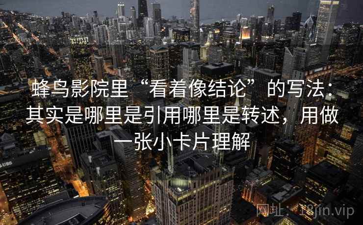 蜂鸟影院里“看着像结论”的写法：其实是哪里是引用哪里是转述，用做一张小卡片理解