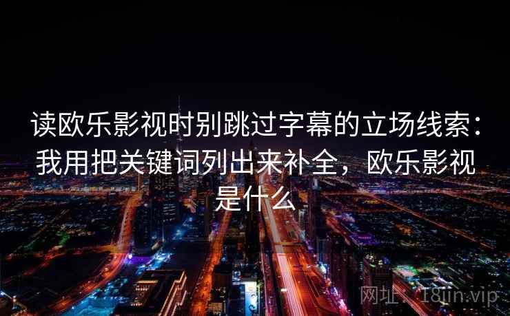 读欧乐影视时别跳过字幕的立场线索：我用把关键词列出来补全，欧乐影视是什么