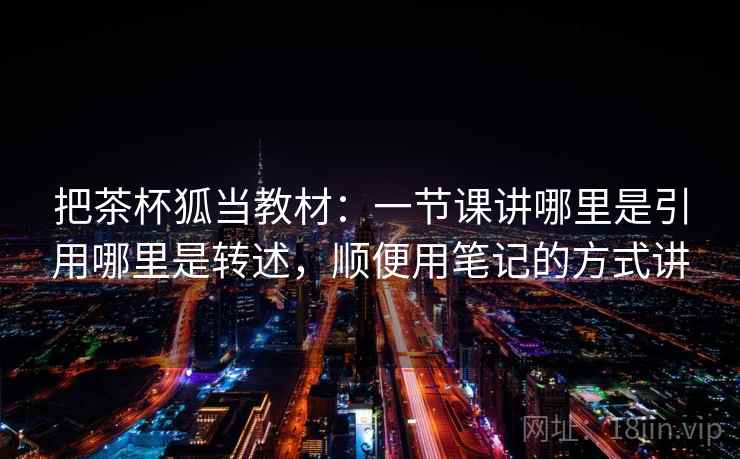 把茶杯狐当教材：一节课讲哪里是引用哪里是转述，顺便用笔记的方式讲