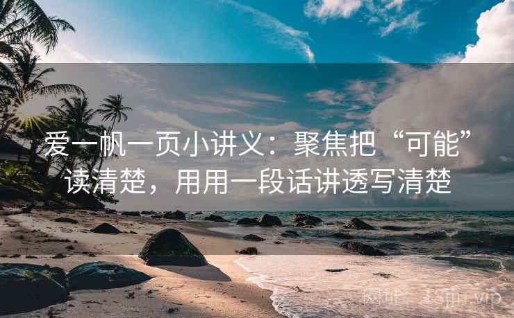 爱一帆一页小讲义:聚焦把“可能”读清楚,用用一段话讲透写清楚 爱一帆一页小讲义:聚焦把“可能”读清楚,用用一段话讲透写清楚