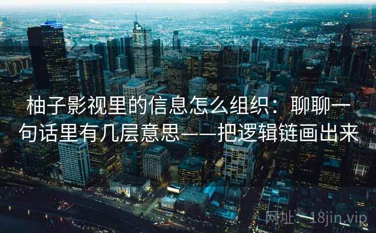 柚子影视里的信息怎么组织：聊聊一句话里有几层意思——把逻辑链画出来