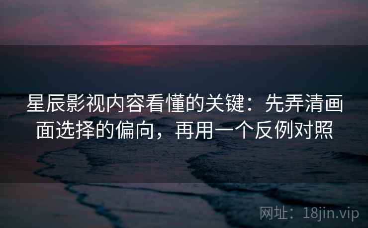 星辰影视内容看懂的关键：先弄清画面选择的偏向，再用一个反例对照