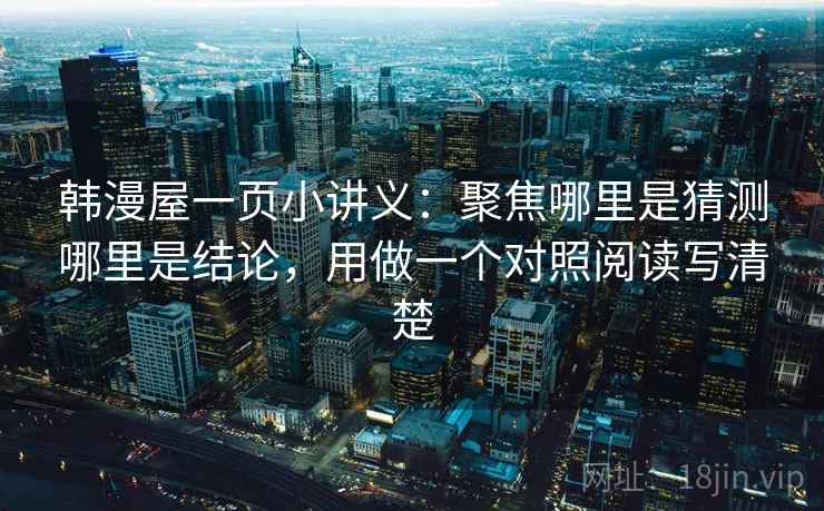 韩漫屋一页小讲义：聚焦哪里是猜测哪里是结论，用做一个对照阅读写清楚