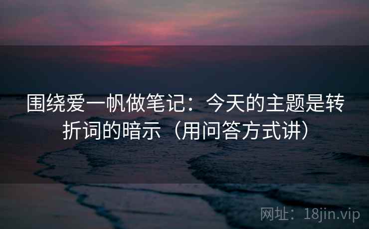 围绕爱一帆做笔记：今天的主题是转折词的暗示（用问答方式讲）
