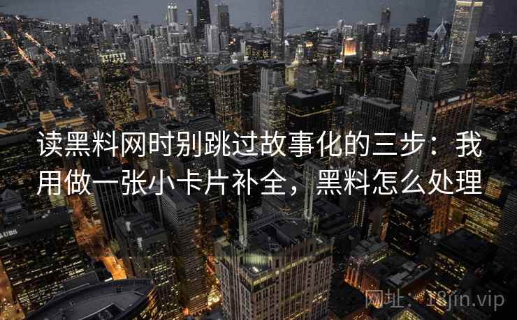 读黑料网时别跳过故事化的三步：我用做一张小卡片补全，黑料怎么处理