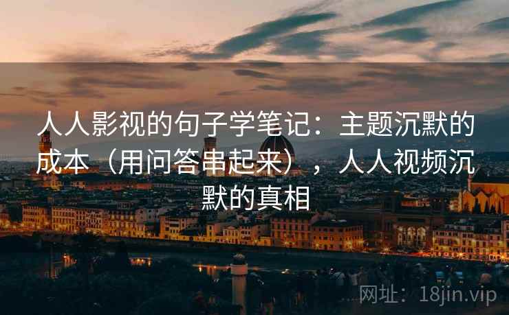 人人影视的句子学笔记：主题沉默的成本（用问答串起来），人人视频沉默的真相
