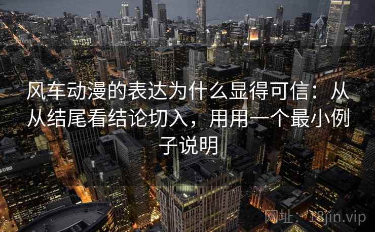 风车动漫的表达为什么显得可信：从从结尾看结论切入，用用一个最小例子说明