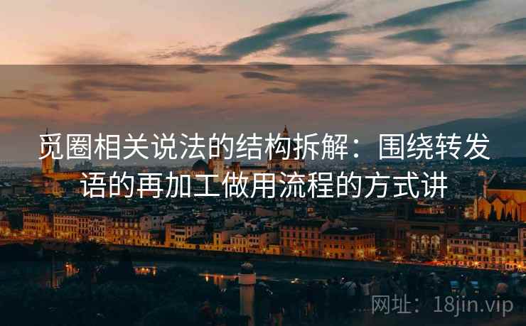 觅圈相关说法的结构拆解：围绕转发语的再加工做用流程的方式讲