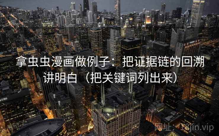 拿虫虫漫画做例子：把证据链的回溯讲明白（把关键词列出来）