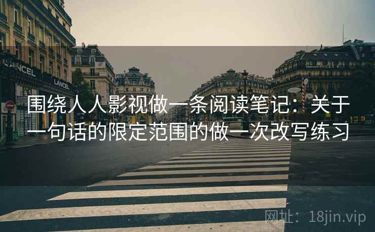 围绕人人影视做一条阅读笔记：关于一句话的限定范围的做一次改写练习