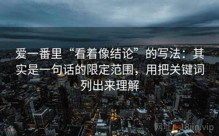 爱一番里“看着像结论”的写法：其实是一句话的限定范围，用把关键词列出来理解