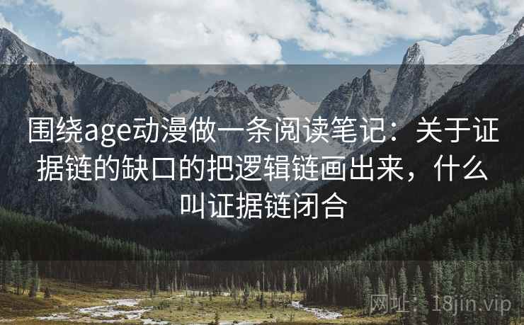 围绕age动漫做一条阅读笔记：关于证据链的缺口的把逻辑链画出来，什么叫证据链闭合