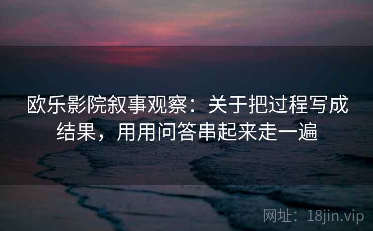 欧乐影院叙事观察：关于把过程写成结果，用用问答串起来走一遍