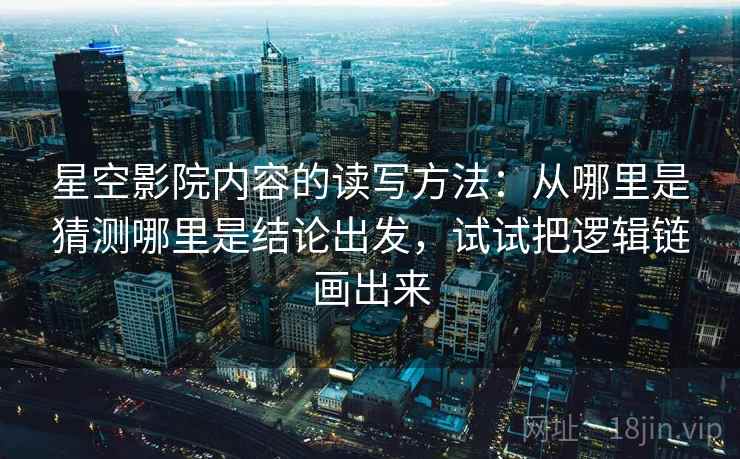 星空影院内容的读写方法：从哪里是猜测哪里是结论出发，试试把逻辑链画出来