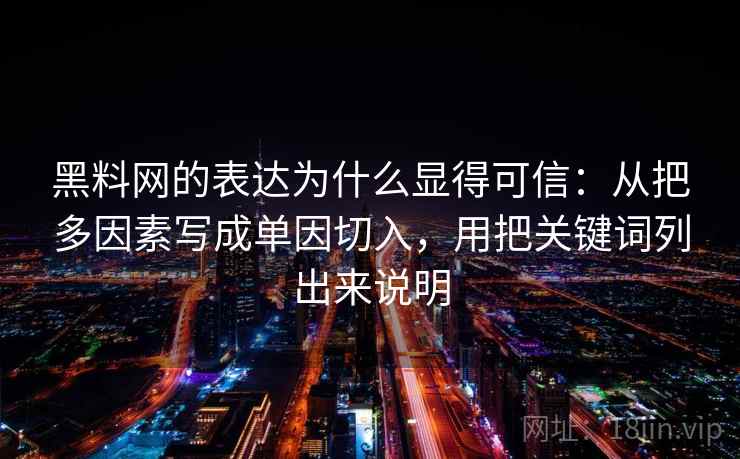 黑料网的表达为什么显得可信：从把多因素写成单因切入，用把关键词列出来说明