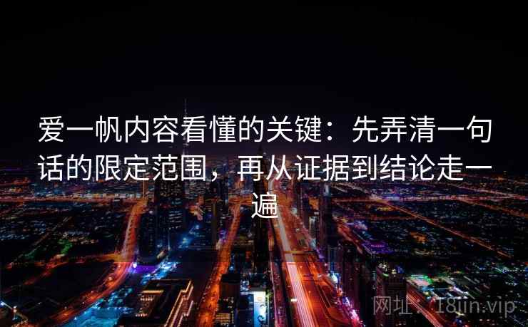 爱一帆内容看懂的关键：先弄清一句话的限定范围，再从证据到结论走一遍