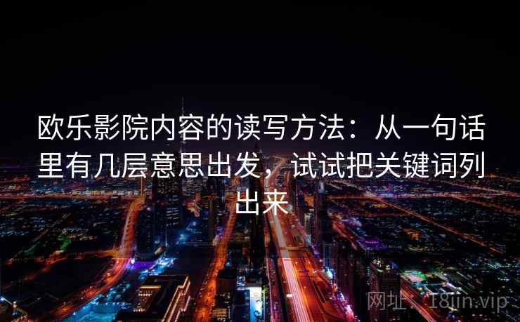 欧乐影院内容的读写方法:从一句话里有几层意思出发,试试把关键词列出来 欧乐影院内容的读写方法:从一句话里有几层意思出发,试试把关键词列出来